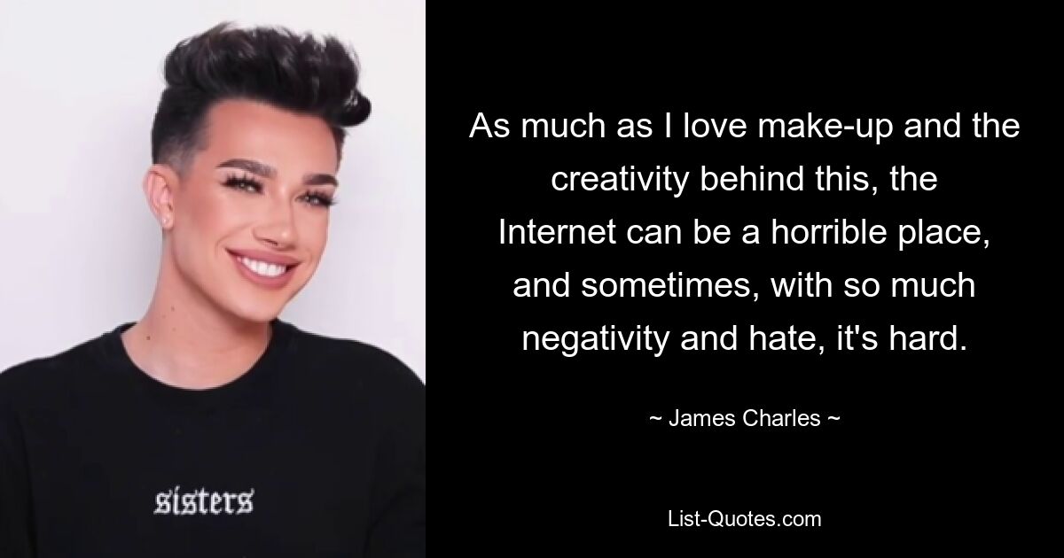 As much as I love make-up and the creativity behind this, the Internet can be a horrible place, and sometimes, with so much negativity and hate, it's hard. — © James Charles