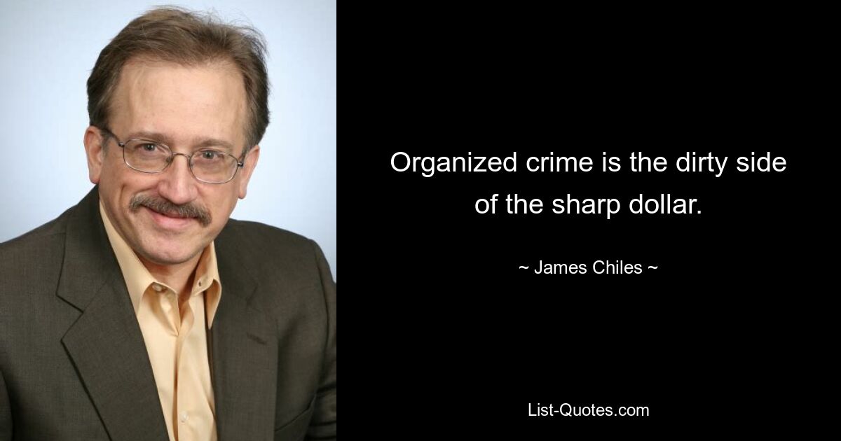 Organized crime is the dirty side of the sharp dollar. — © James Chiles