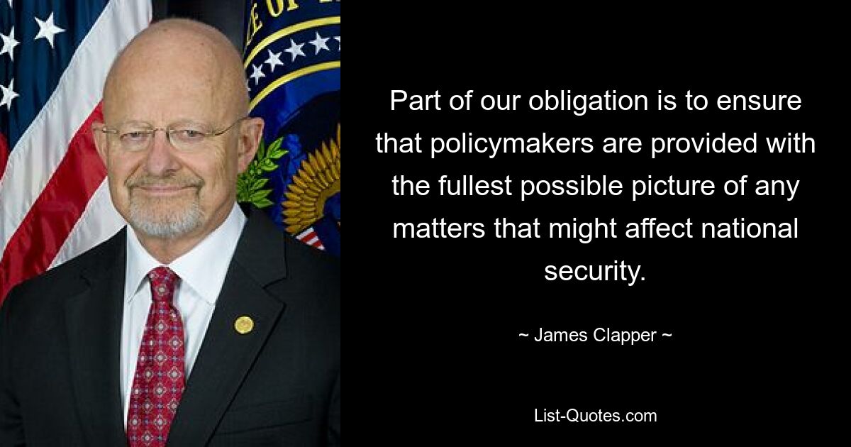 Part of our obligation is to ensure that policymakers are provided with the fullest possible picture of any matters that might affect national security. — © James Clapper