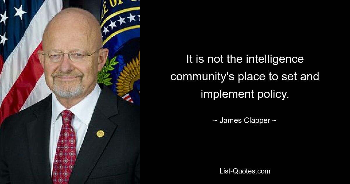 It is not the intelligence community's place to set and implement policy. — © James Clapper