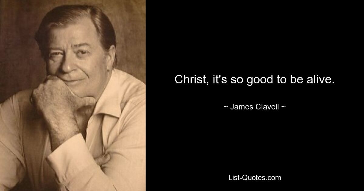 Christ, it's so good to be alive. — © James Clavell