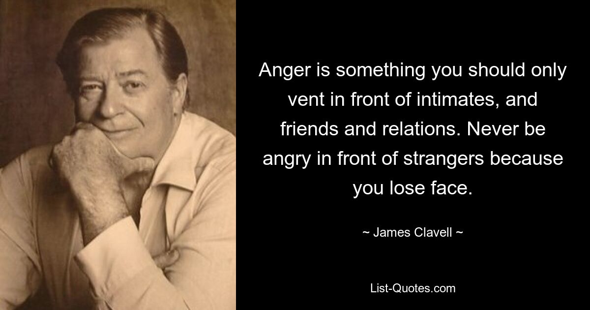 Anger is something you should only vent in front of intimates, and friends and relations. Never be angry in front of strangers because you lose face. — © James Clavell