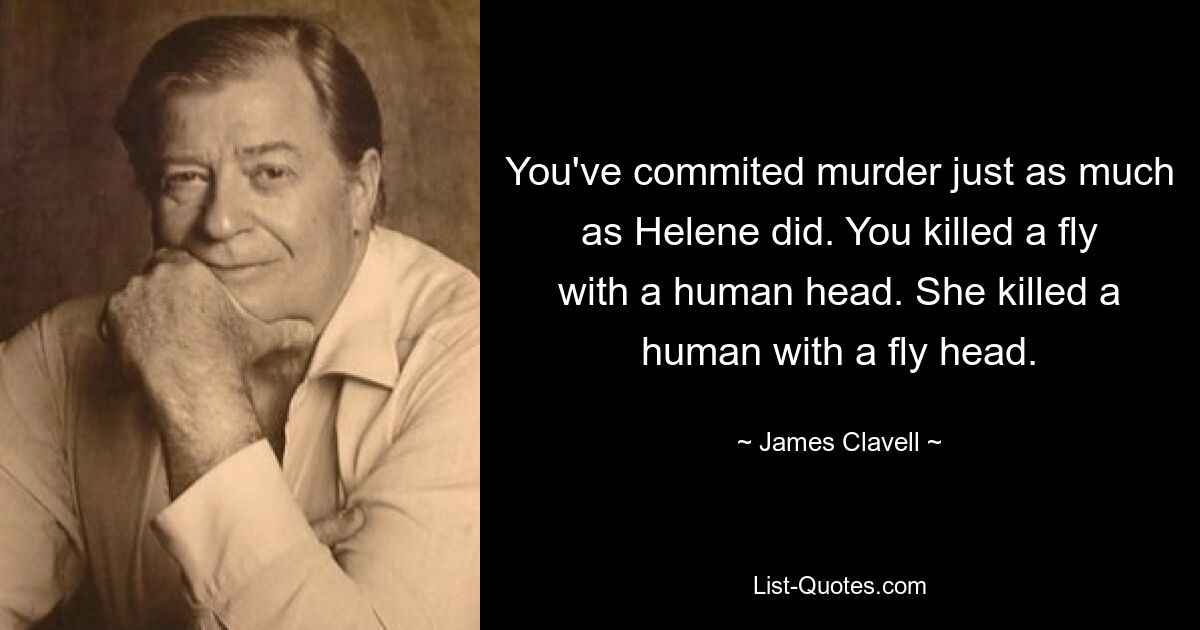 You've commited murder just as much as Helene did. You killed a fly with a human head. She killed a human with a fly head. — © James Clavell