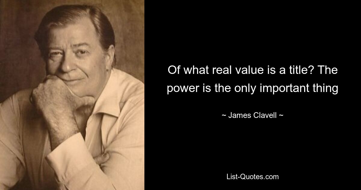 Of what real value is a title? The power is the only important thing — © James Clavell