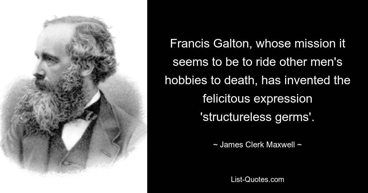 Francis Galton, whose mission it seems to be to ride other men's hobbies to death, has invented the felicitous expression 'structureless germs'. — © James Clerk Maxwell