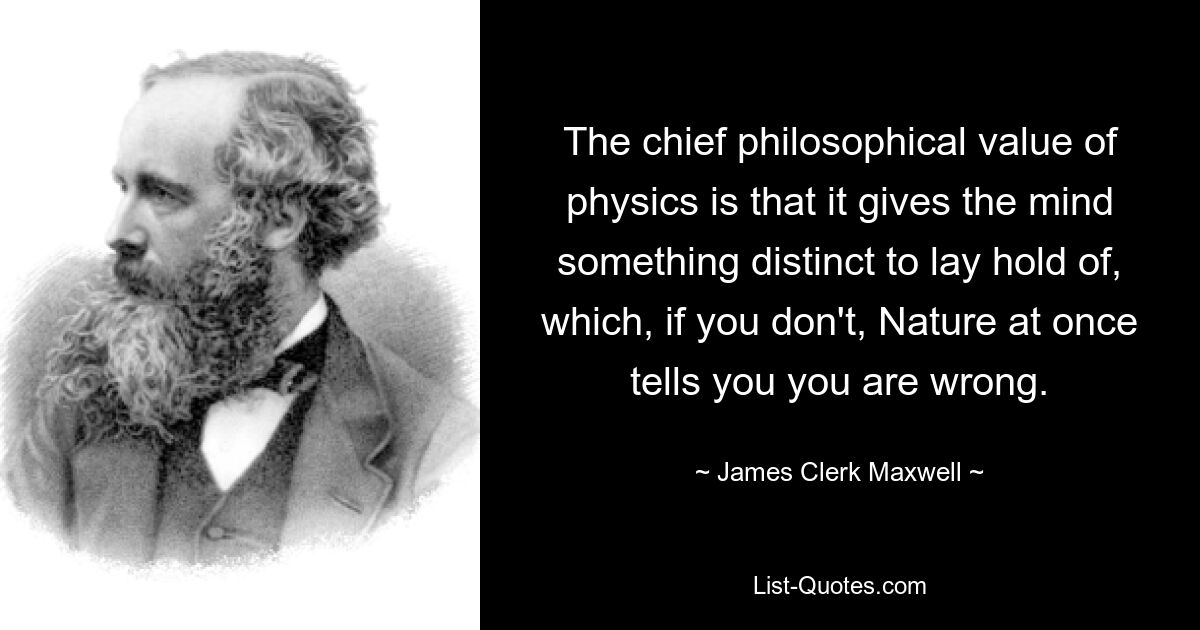 The chief philosophical value of physics is that it gives the mind something distinct to lay hold of, which, if you don't, Nature at once tells you you are wrong. — © James Clerk Maxwell