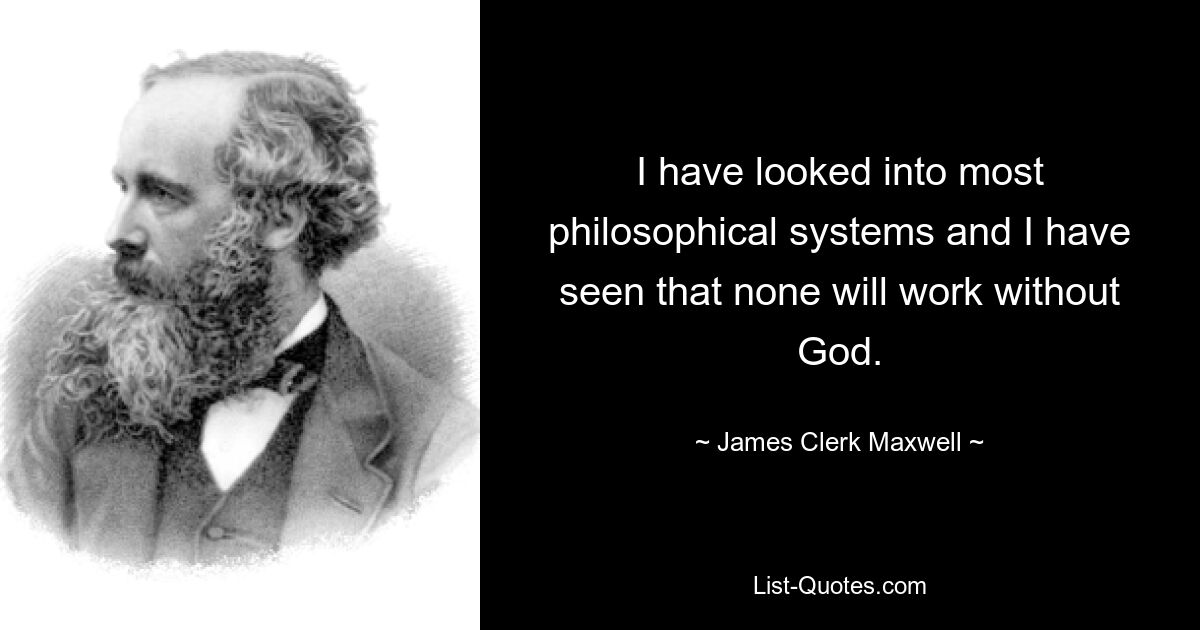 I have looked into most philosophical systems and I have seen that none will work without God. — © James Clerk Maxwell