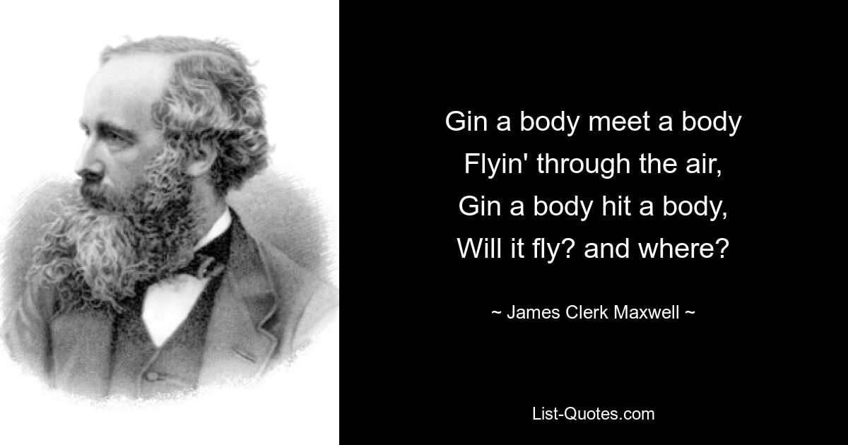 Gin a body meet a body
Flyin' through the air,
Gin a body hit a body,
Will it fly? and where? — © James Clerk Maxwell