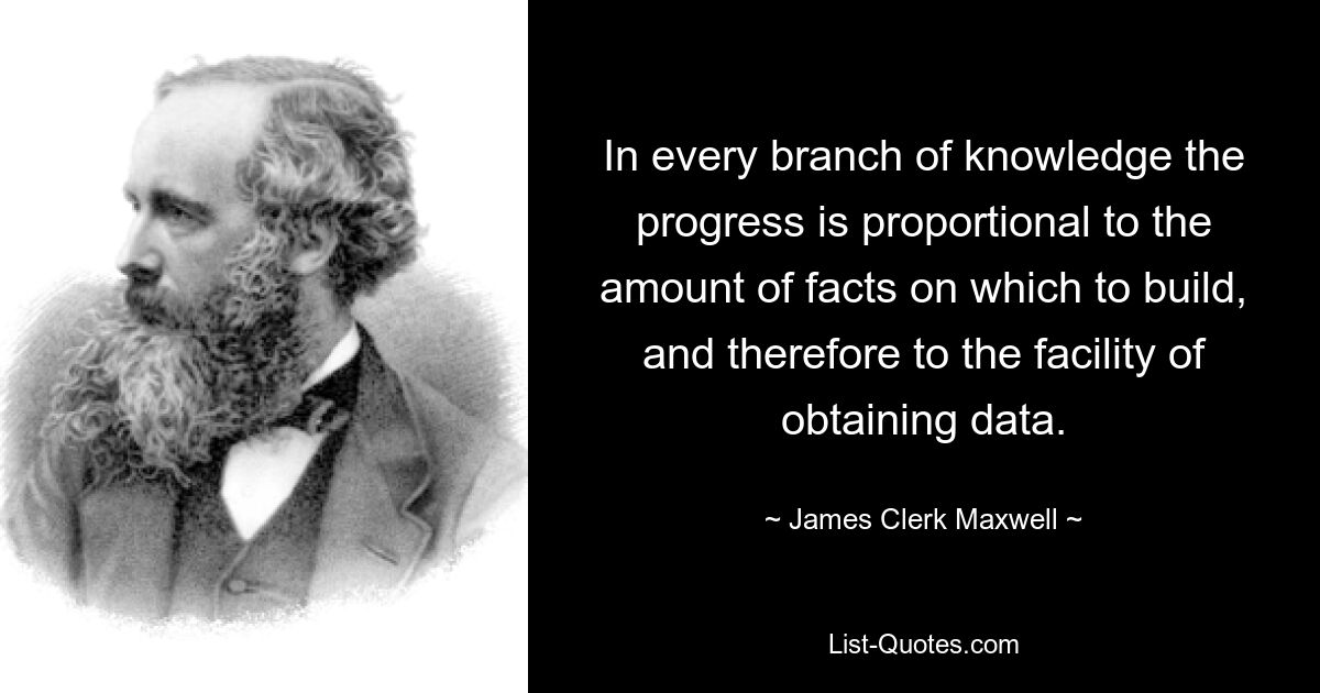 In every branch of knowledge the progress is proportional to the amount of facts on which to build, and therefore to the facility of obtaining data. — © James Clerk Maxwell