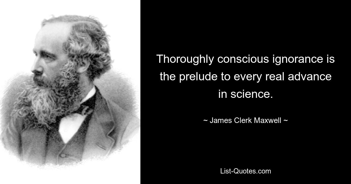 Thoroughly conscious ignorance is the prelude to every real advance in science. — © James Clerk Maxwell