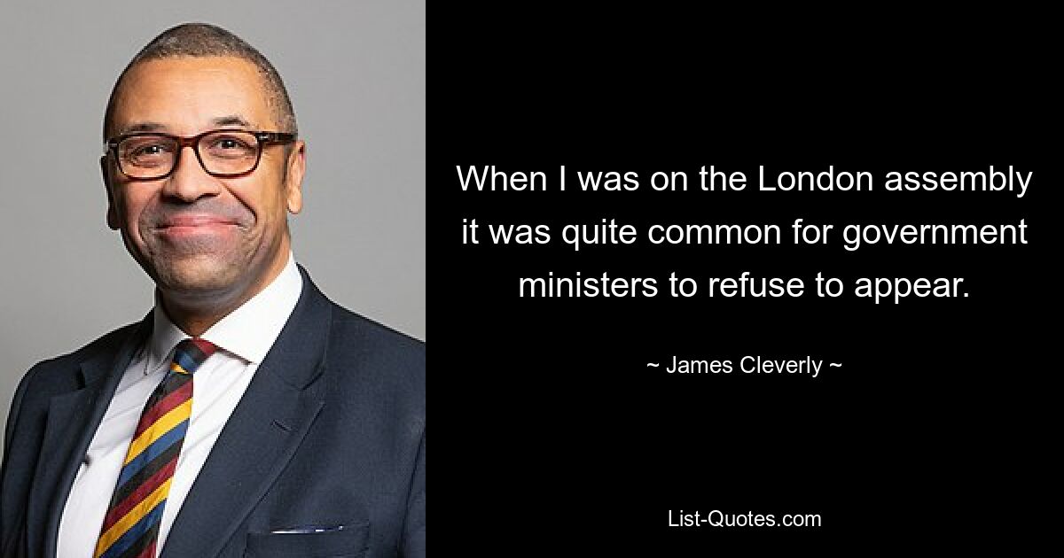 Als ich an der Londoner Versammlung teilnahm, war es durchaus üblich, dass Minister der Regierung ihr Erscheinen verweigerten. — © James Cleverly