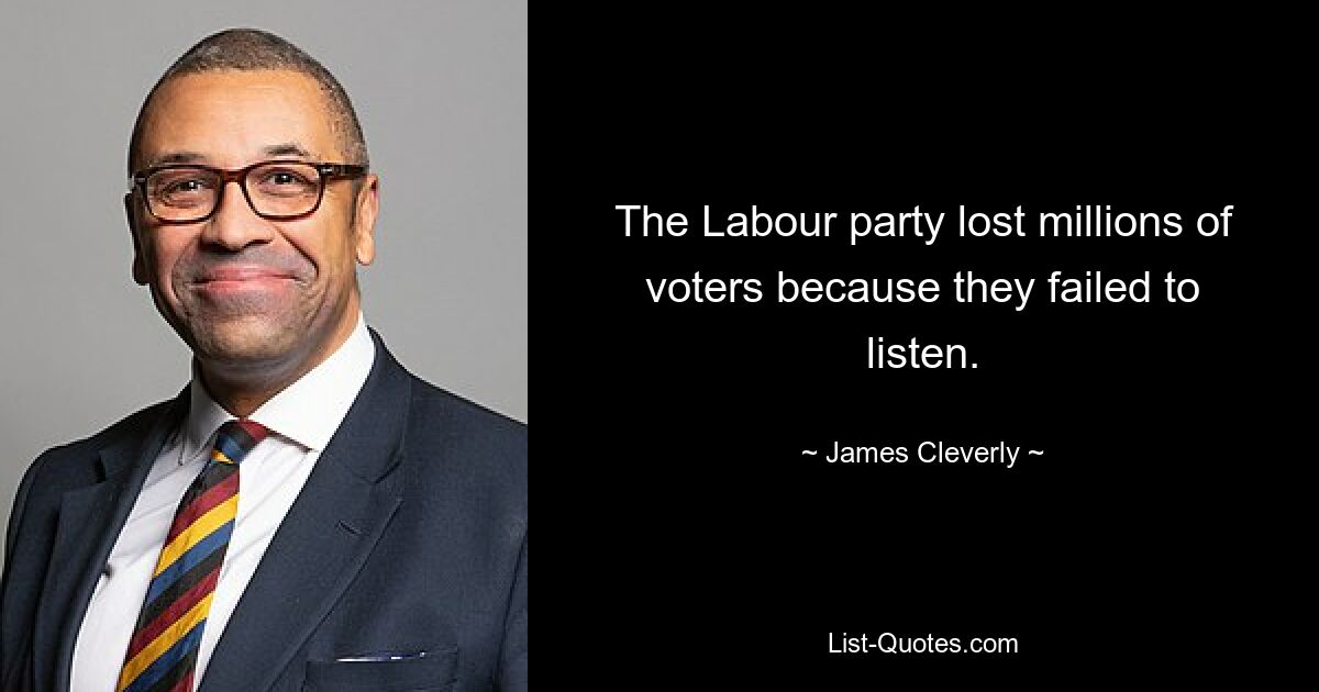 The Labour party lost millions of voters because they failed to listen. — © James Cleverly