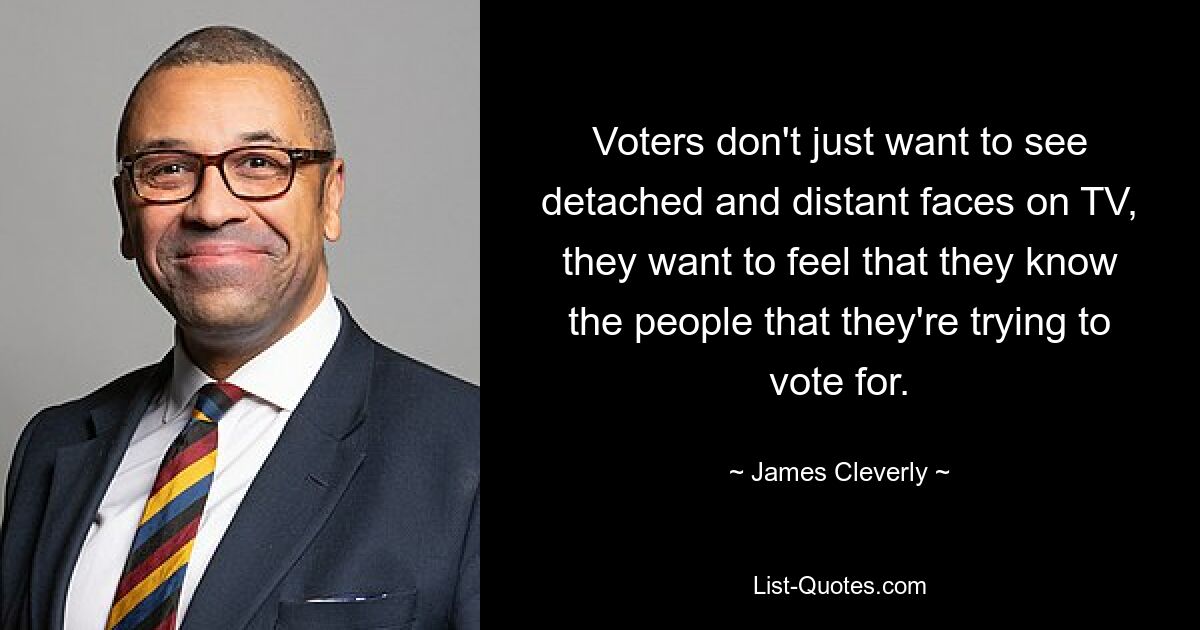 Voters don't just want to see detached and distant faces on TV, they want to feel that they know the people that they're trying to vote for. — © James Cleverly