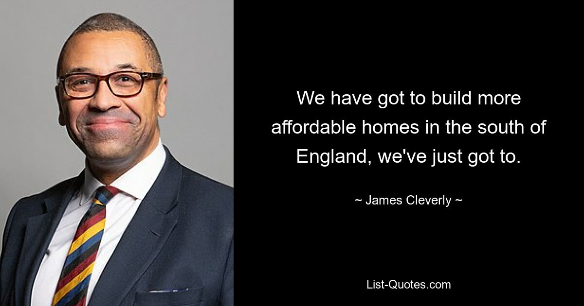 We have got to build more affordable homes in the south of England, we've just got to. — © James Cleverly