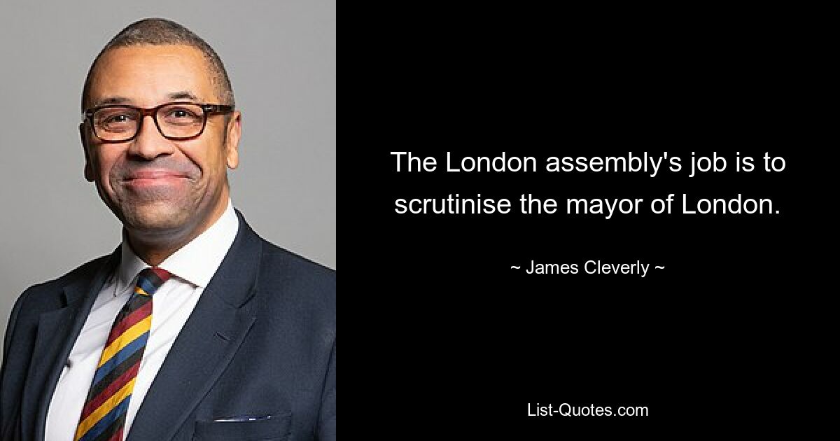 The London assembly's job is to scrutinise the mayor of London. — © James Cleverly