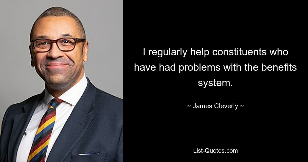 I regularly help constituents who have had problems with the benefits system. — © James Cleverly