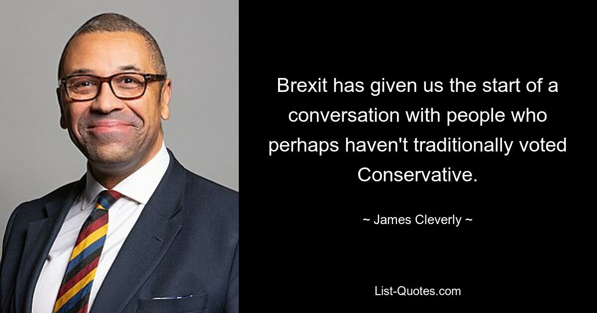 Brexit has given us the start of a conversation with people who perhaps haven't traditionally voted Conservative. — © James Cleverly