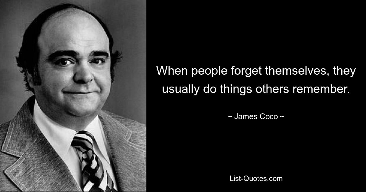 When people forget themselves, they usually do things others remember. — © James Coco