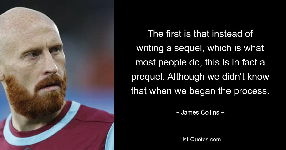 The first is that instead of writing a sequel, which is what most people do, this is in fact a prequel. Although we didn't know that when we began the process. — © James Collins