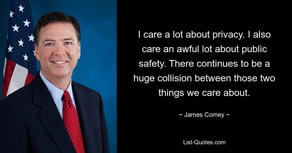 I care a lot about privacy. I also care an awful lot about public safety. There continues to be a huge collision between those two things we care about. — © James Comey