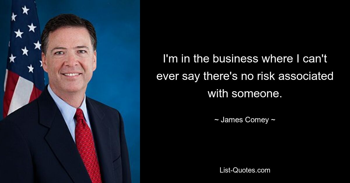 I'm in the business where I can't ever say there's no risk associated with someone. — © James Comey