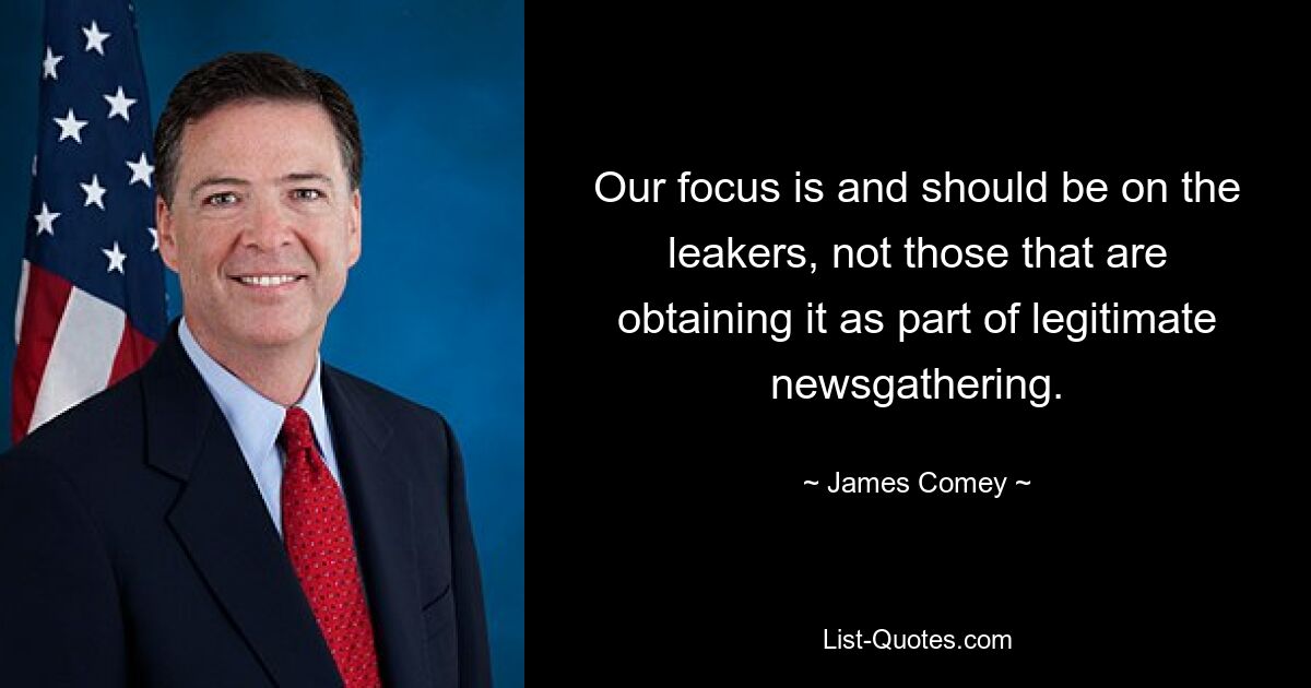 Our focus is and should be on the leakers, not those that are obtaining it as part of legitimate newsgathering. — © James Comey