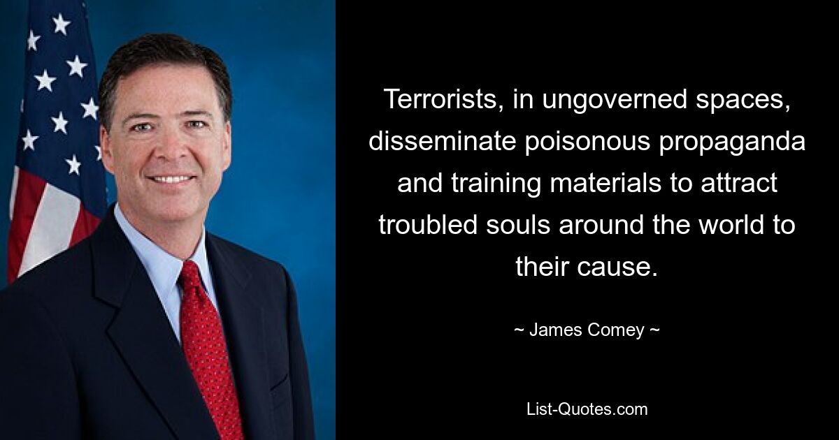 Terrorists, in ungoverned spaces, disseminate poisonous propaganda and training materials to attract troubled souls around the world to their cause. — © James Comey