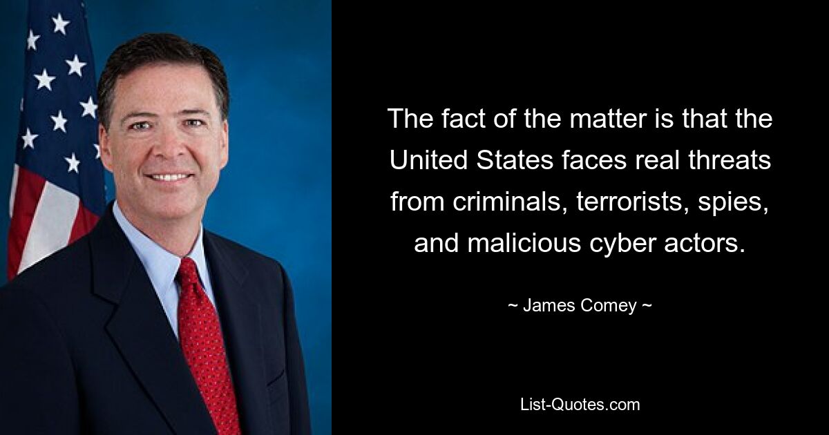 The fact of the matter is that the United States faces real threats from criminals, terrorists, spies, and malicious cyber actors. — © James Comey