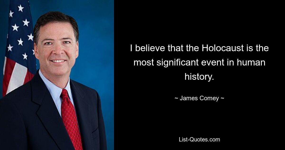 I believe that the Holocaust is the most significant event in human history. — © James Comey