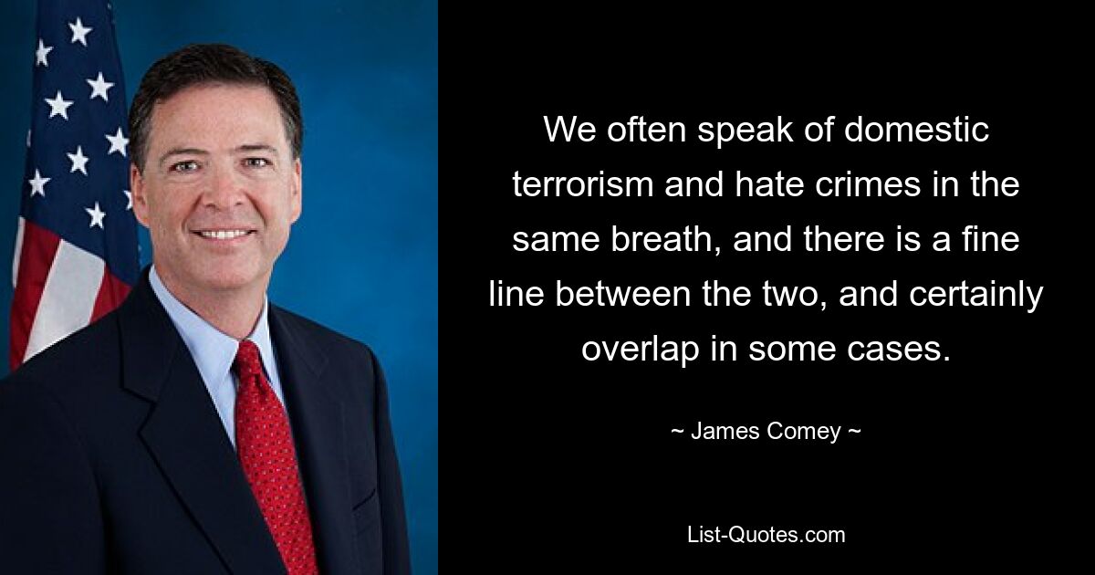 Wir sprechen oft in einem Atemzug von inländischem Terrorismus und Hassverbrechen, und die Grenze zwischen beiden ist schmal und in einigen Fällen überschneiden sie sich sicherlich. — © James Comey