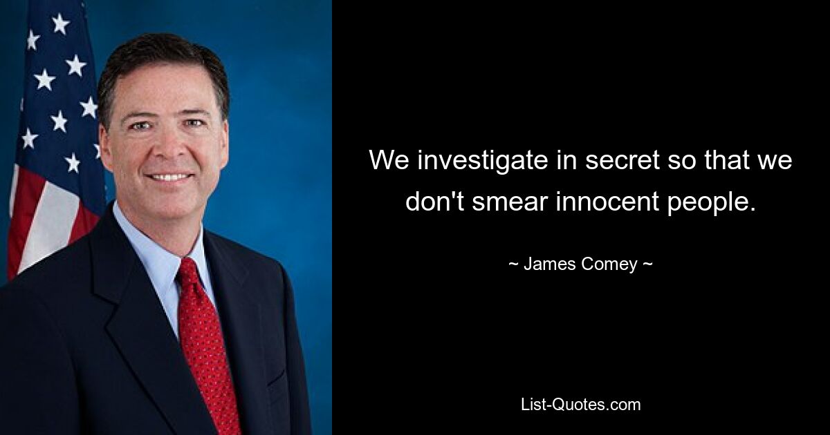 We investigate in secret so that we don't smear innocent people. — © James Comey