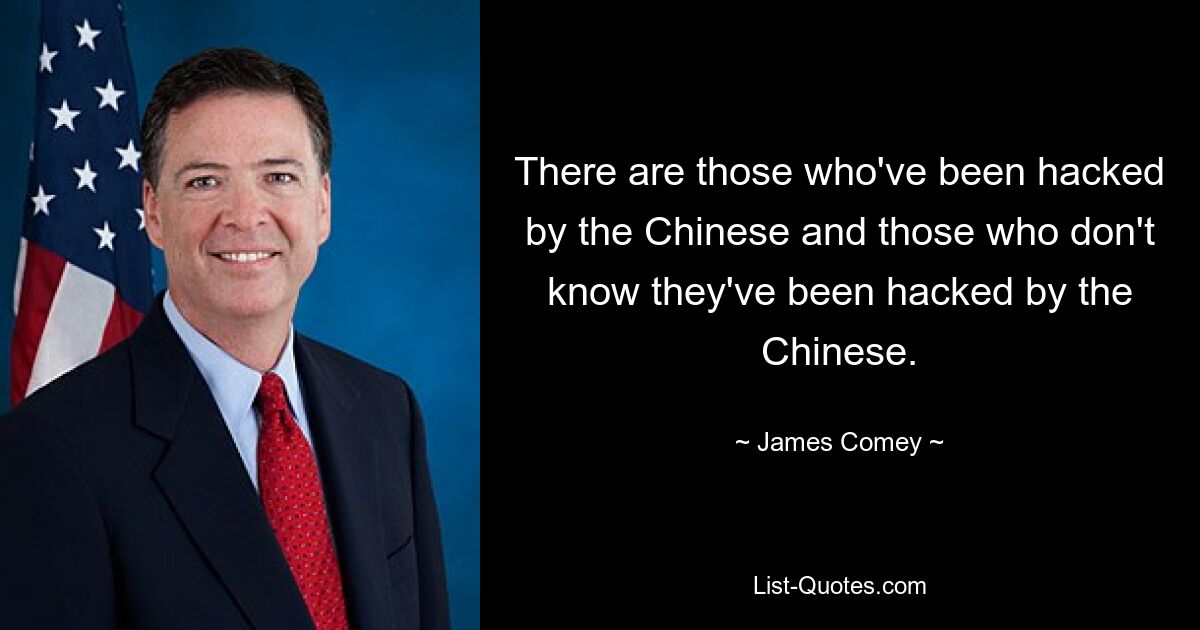 There are those who've been hacked by the Chinese and those who don't know they've been hacked by the Chinese. — © James Comey