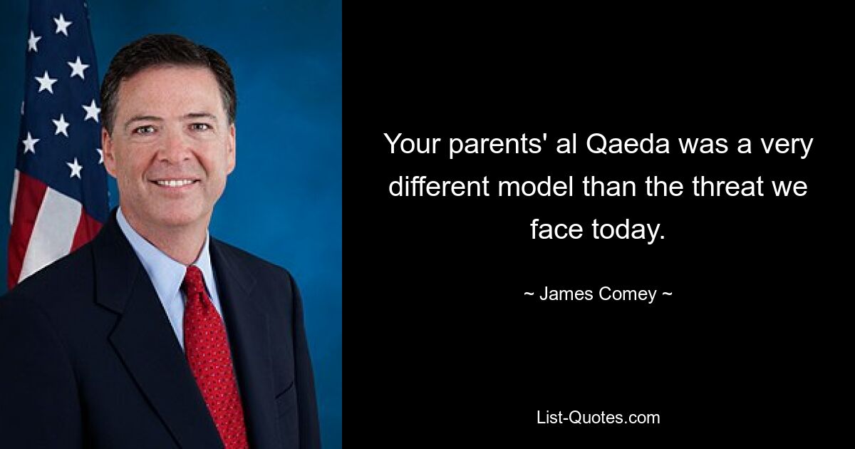 Your parents' al Qaeda was a very different model than the threat we face today. — © James Comey