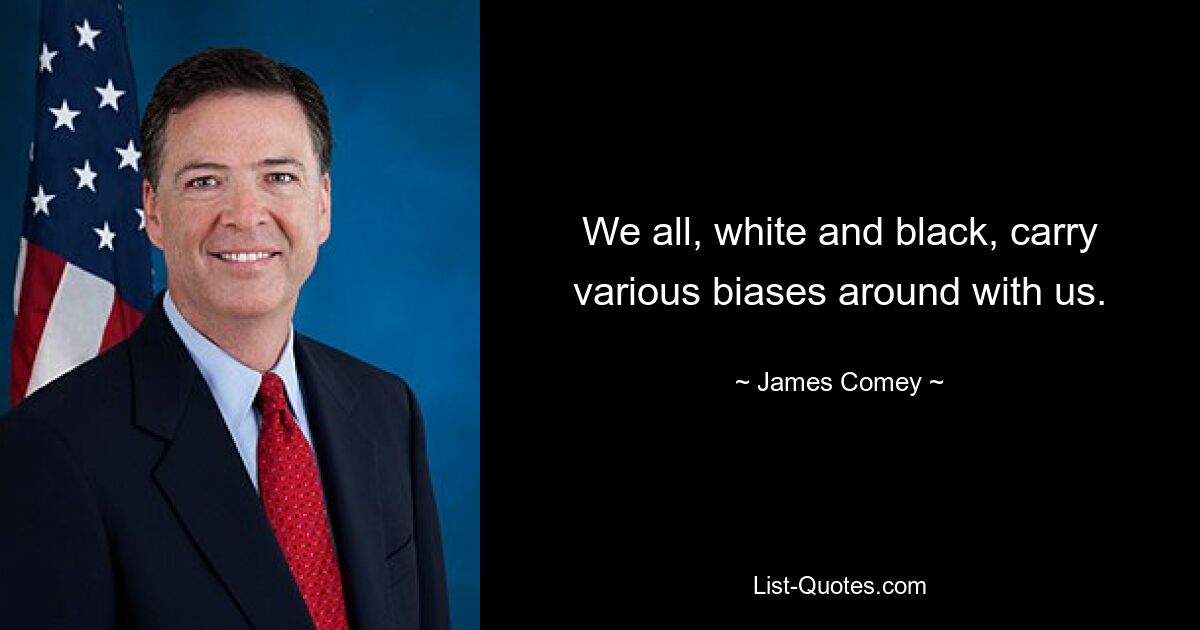 We all, white and black, carry various biases around with us. — © James Comey