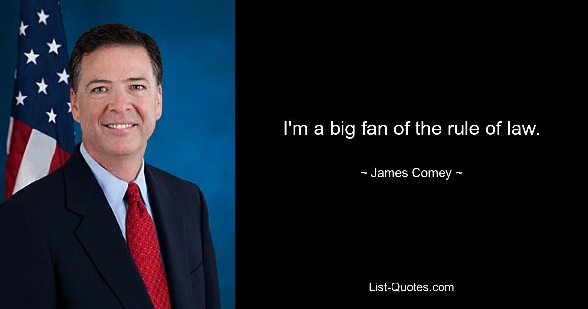 I'm a big fan of the rule of law. — © James Comey