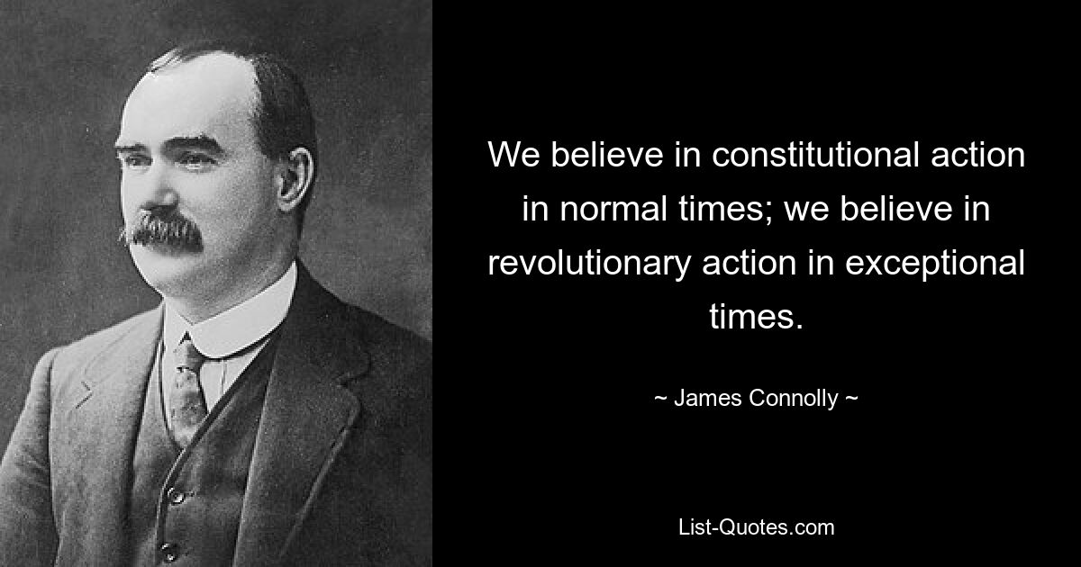 We believe in constitutional action in normal times; we believe in revolutionary action in exceptional times. — © James Connolly