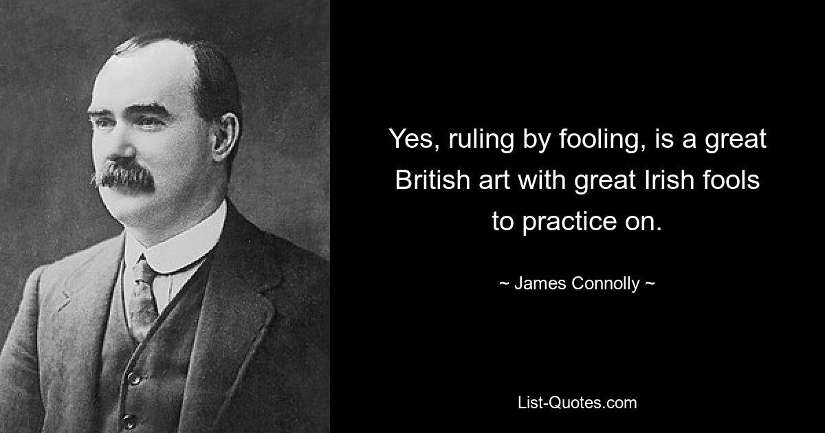 Yes, ruling by fooling, is a great British art with great Irish fools to practice on. — © James Connolly