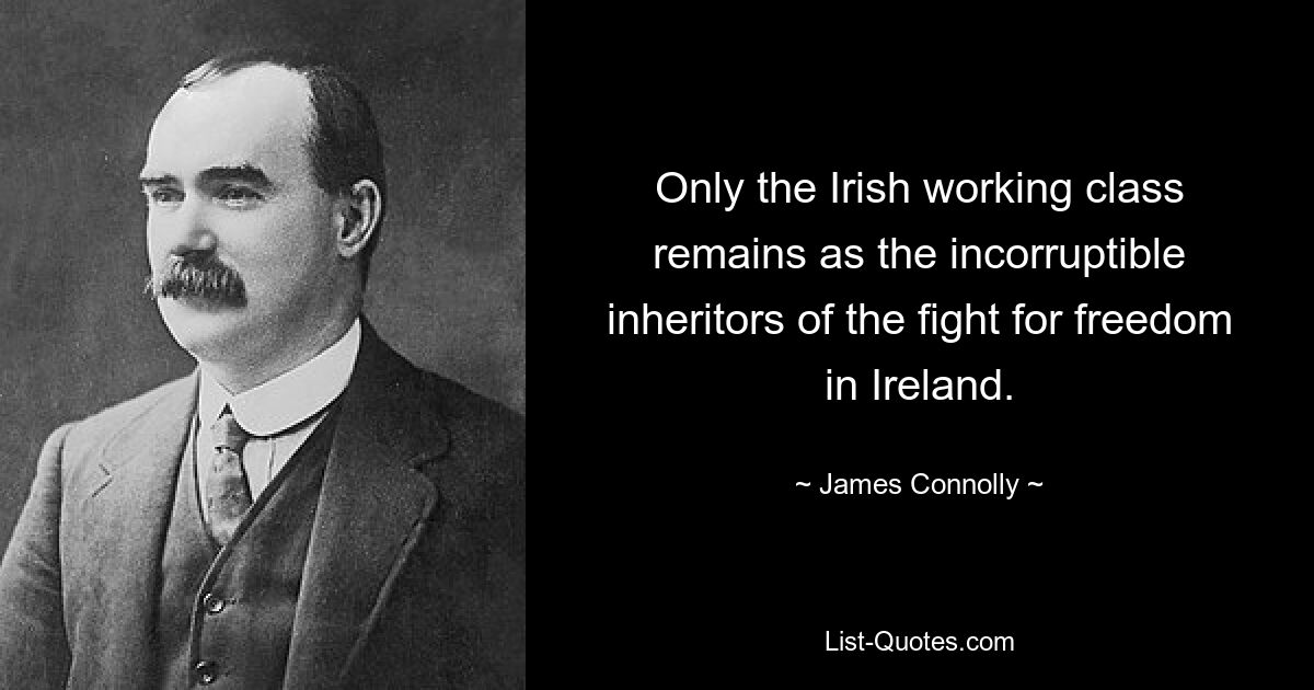 Only the Irish working class remains as the incorruptible inheritors of the fight for freedom in Ireland. — © James Connolly