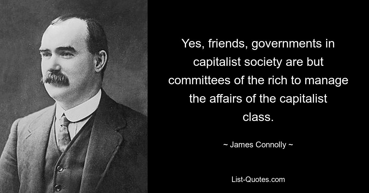 Yes, friends, governments in capitalist society are but committees of the rich to manage the affairs of the capitalist class. — © James Connolly