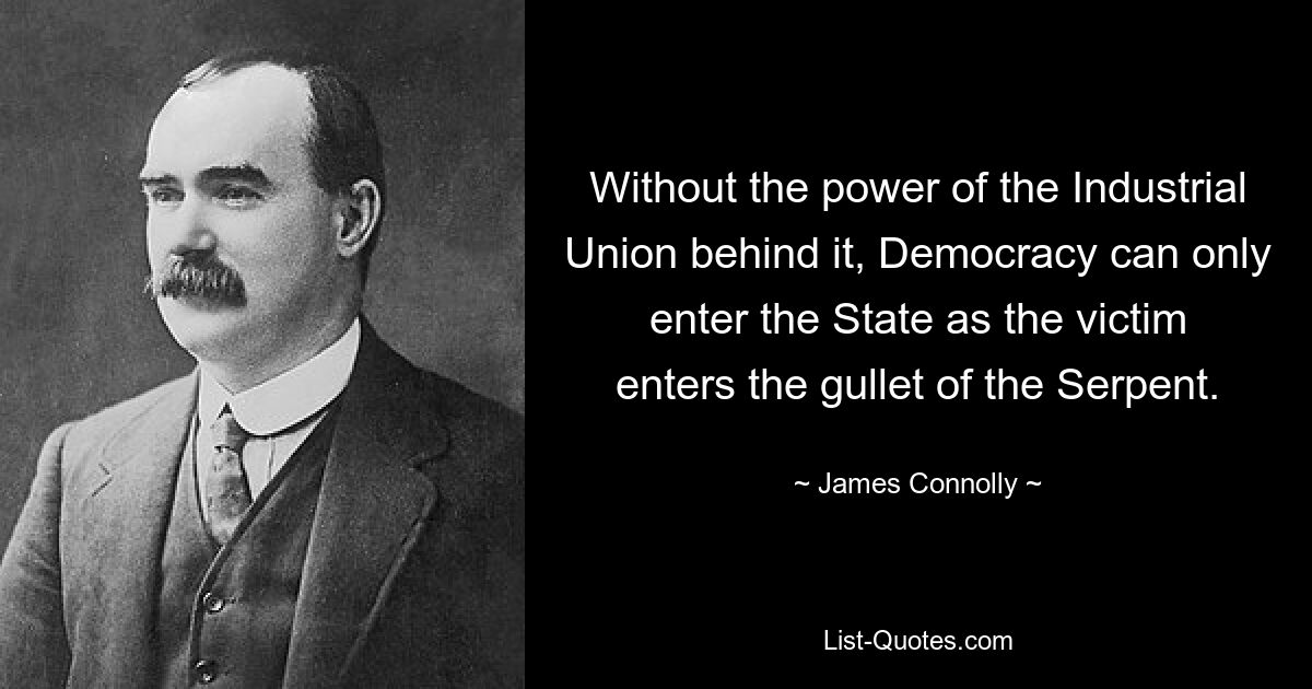 Without the power of the Industrial Union behind it, Democracy can only enter the State as the victim enters the gullet of the Serpent. — © James Connolly