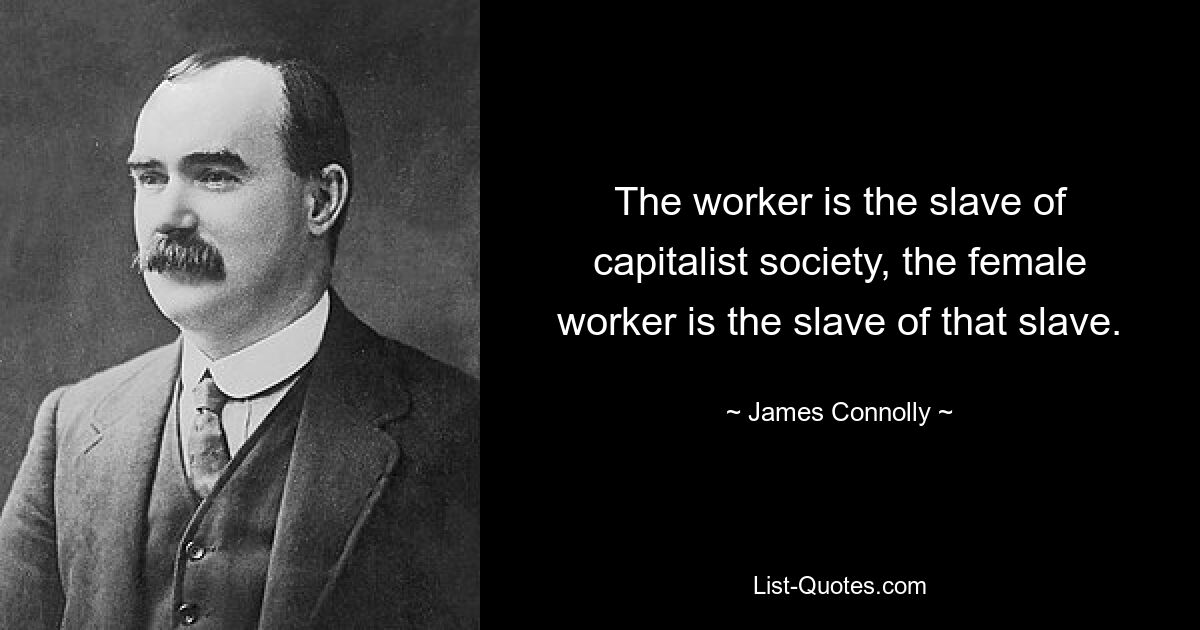 The worker is the slave of capitalist society, the female worker is the slave of that slave. — © James Connolly