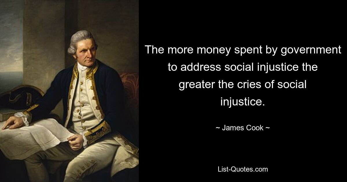 The more money spent by government to address social injustice the greater the cries of social injustice. — © James Cook