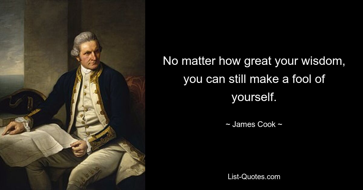 No matter how great your wisdom, you can still make a fool of yourself. — © James Cook