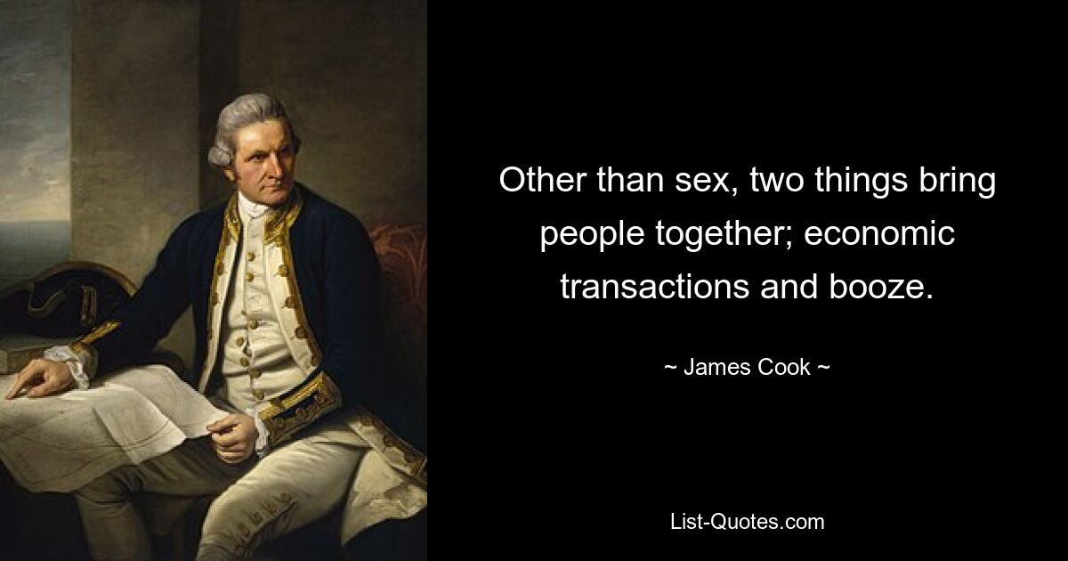 Other than sex, two things bring people together; economic transactions and booze. — © James Cook