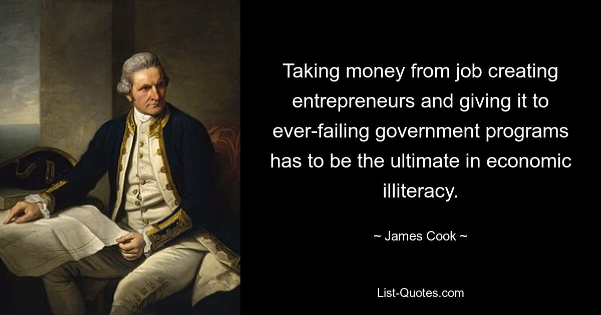 Taking money from job creating entrepreneurs and giving it to ever-failing government programs has to be the ultimate in economic illiteracy. — © James Cook