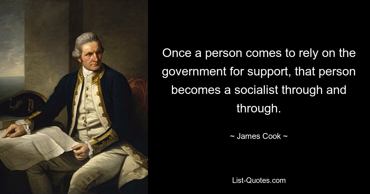 Once a person comes to rely on the government for support, that person becomes a socialist through and through. — © James Cook