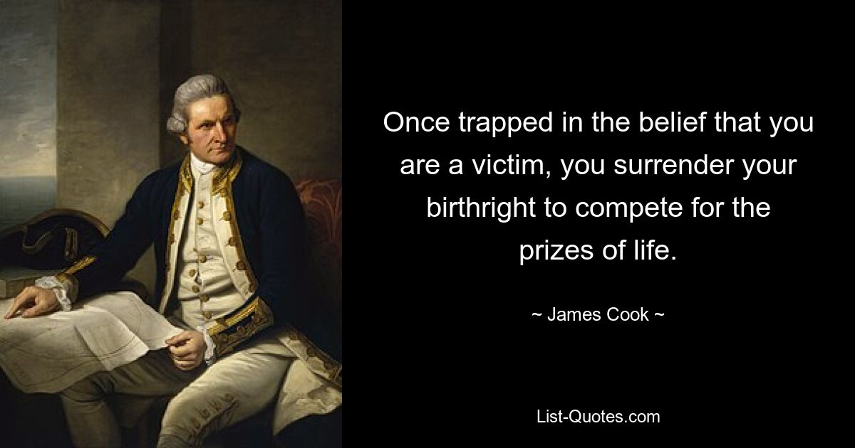 Once trapped in the belief that you are a victim, you surrender your birthright to compete for the prizes of life. — © James Cook