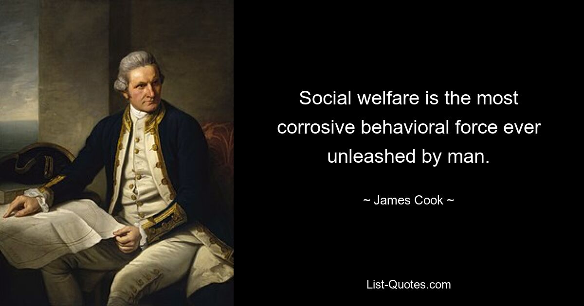 Social welfare is the most corrosive behavioral force ever unleashed by man. — © James Cook