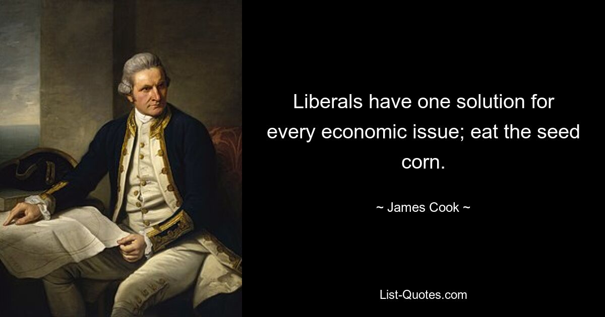 Liberals have one solution for every economic issue; eat the seed corn. — © James Cook