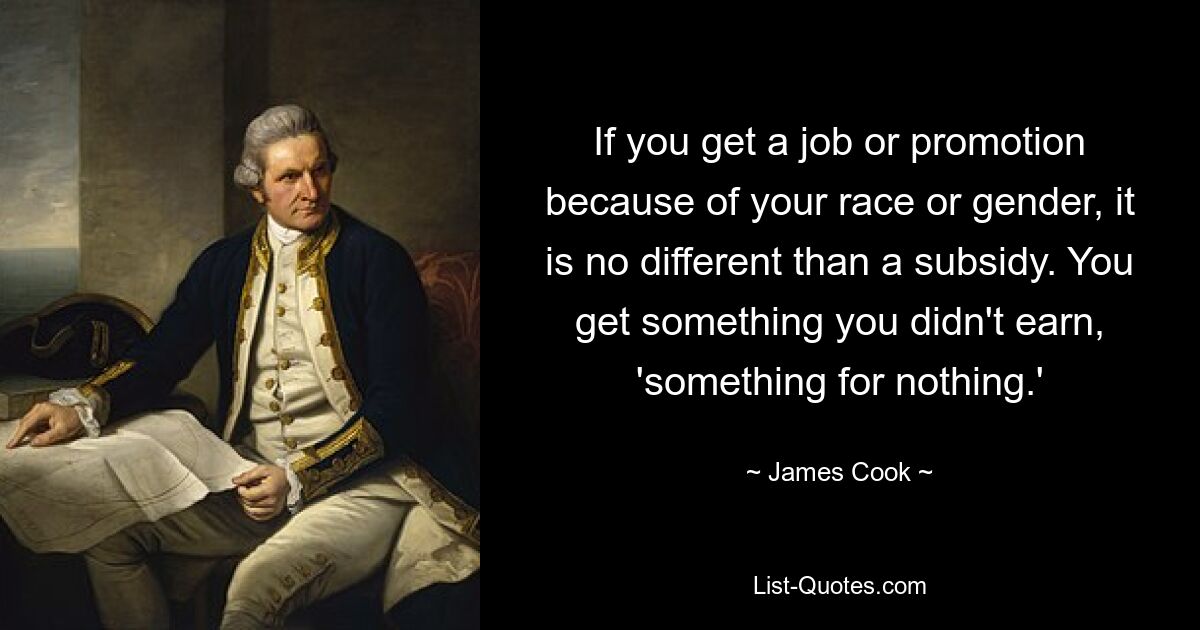 If you get a job or promotion because of your race or gender, it is no different than a subsidy. You get something you didn't earn, 'something for nothing.' — © James Cook